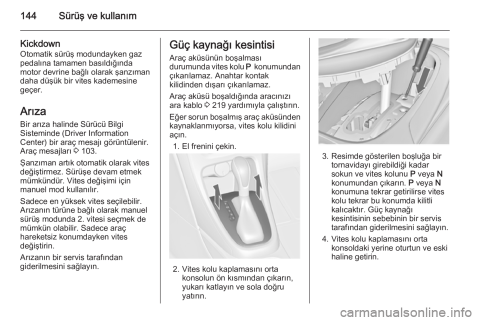 OPEL CASCADA 2014.5  Sürücü El Kitabı (in Turkish) 144Sürüş ve kullanım
Kickdown
Otomatik sürüş modundayken gaz pedalına tamamen basıldığında
motor devrine bağlı olarak şanzıman daha düşük bir vites kademesine
geçer.
Arıza Bir ar�