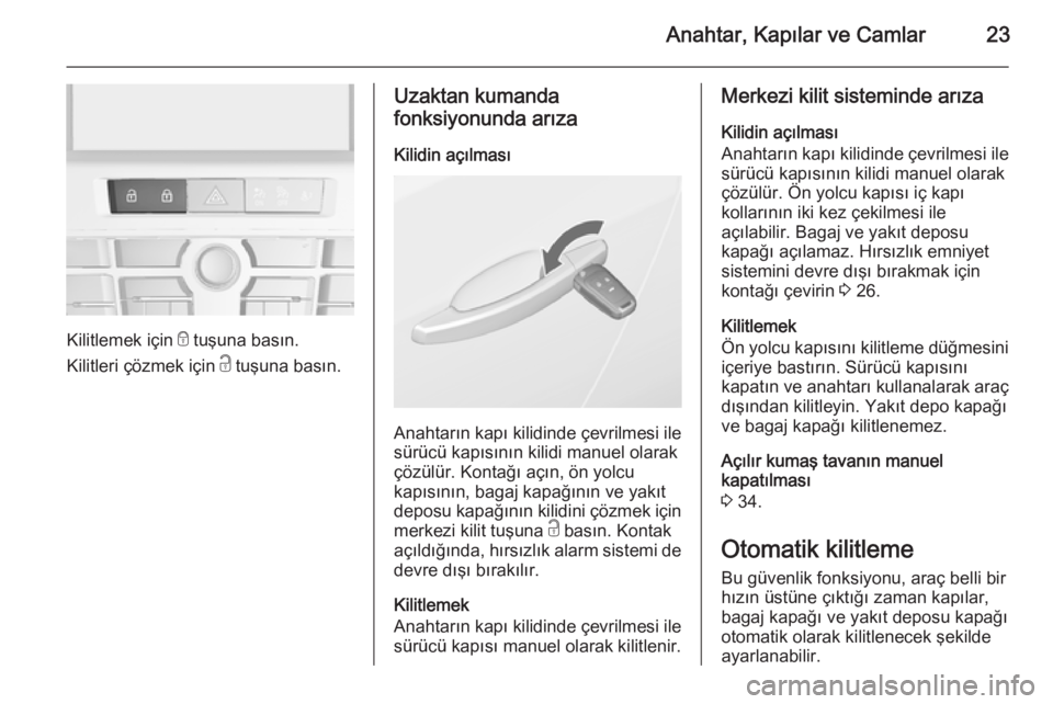 OPEL CASCADA 2014.5  Sürücü El Kitabı (in Turkish) Anahtar, Kapılar ve Camlar23
Kilitlemek için e tuşuna basın.
Kilitleri çözmek için  c tuşuna basın.
Uzaktan kumanda
fonksiyonunda arıza
Kilidin açılması
Anahtarın kapı kilidinde çevril
