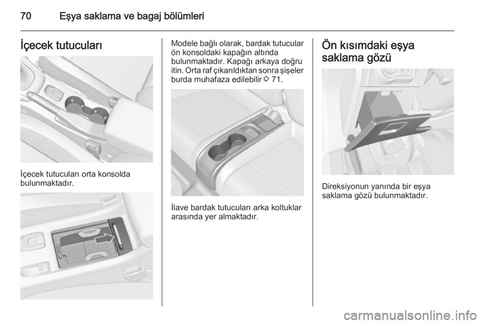 OPEL CASCADA 2014.5  Sürücü El Kitabı (in Turkish) 70Eşya saklama ve bagaj bölümleriİçecek tutucuları
İçecek tutucuları orta konsolda
bulunmaktadır.
Modele bağlı olarak, bardak tutucular
ön konsoldaki kapağın altında
bulunmaktadır. Ka