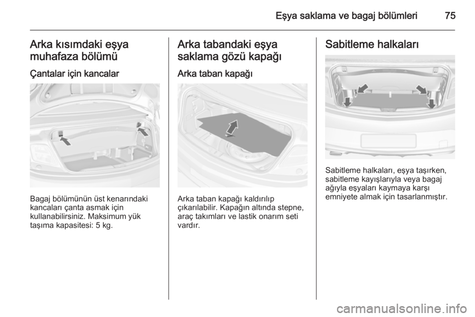 OPEL CASCADA 2014.5  Sürücü El Kitabı (in Turkish) Eşya saklama ve bagaj bölümleri75Arka kısımdaki eşya
muhafaza bölümü
Çantalar için kancalar
Bagaj bölümünün üst kenarındaki
kancaları çanta asmak için
kullanabilirsiniz. Maksimum y