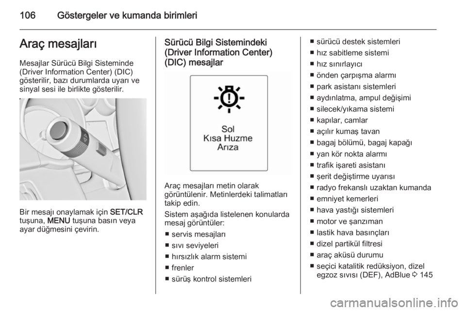 OPEL CASCADA 2015.5  Sürücü El Kitabı (in Turkish) 106Göstergeler ve kumanda birimleriAraç mesajları
Mesajlar Sürücü Bilgi Sisteminde (Driver Information Center) (DIC)
gösterilir, bazı durumlarda uyarı ve
sinyal sesi ile birlikte gösterilir.