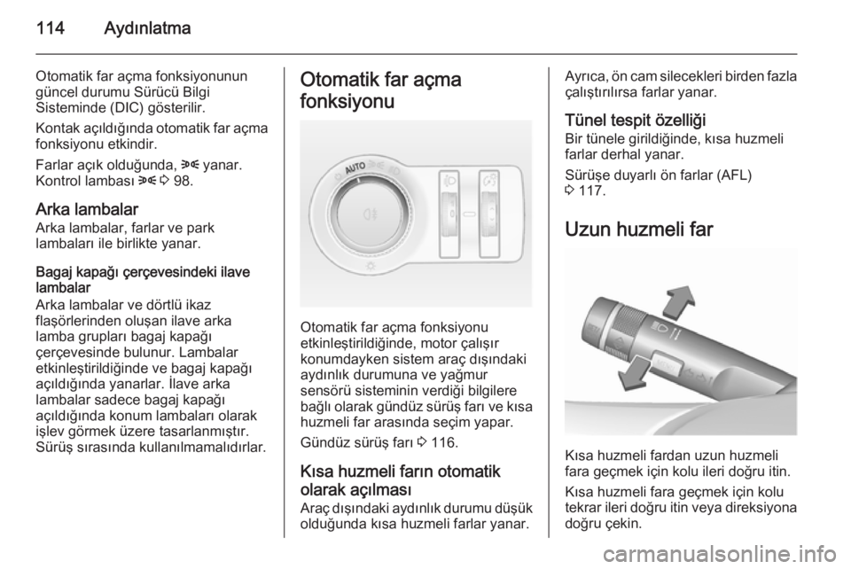 OPEL CASCADA 2015.5  Sürücü El Kitabı (in Turkish) 114Aydınlatma
Otomatik far açma fonksiyonunun
güncel durumu Sürücü Bilgi
Sisteminde (DIC) gösterilir.
Kontak açıldığında otomatik far açma fonksiyonu etkindir.
Farlar açık olduğunda,  