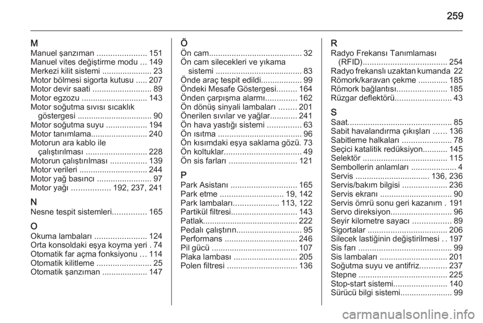 OPEL CASCADA 2015.5  Sürücü El Kitabı (in Turkish) 259
M
Manuel şanzıman  ......................151
Manuel vites değiştirme modu  ...149
Merkezi kilit sistemi ...................... 23
Motor bölmesi sigorta kutusu ..... 207
Motor devir saati  ...