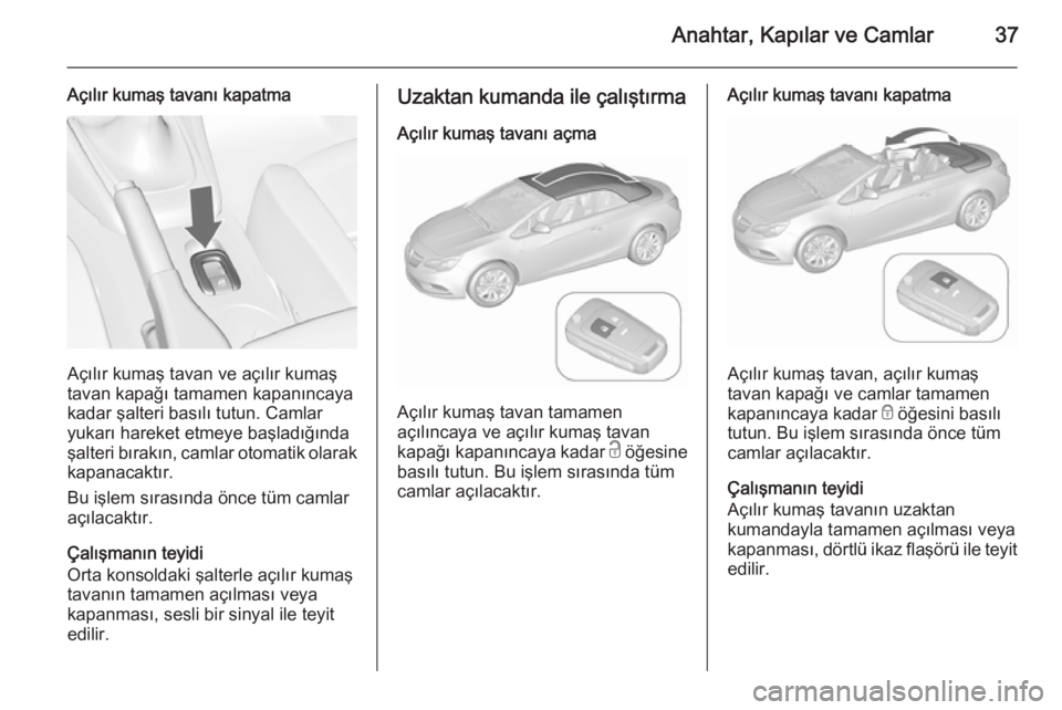 OPEL CASCADA 2015.5  Sürücü El Kitabı (in Turkish) Anahtar, Kapılar ve Camlar37
Açılır kumaş tavanı kapatma
Açılır kumaş tavan ve açılır kumaş
tavan kapağı tamamen kapanıncaya
kadar şalteri basılı tutun. Camlar yukarı hareket etme