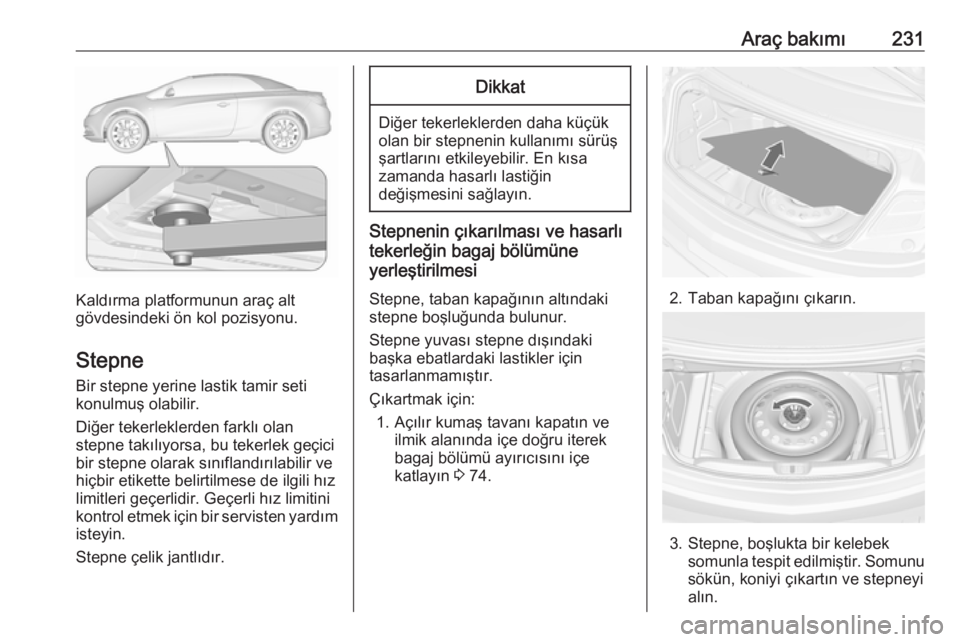 OPEL CASCADA 2016  Sürücü El Kitabı (in Turkish) Araç bakımı231
Kaldırma platformunun araç alt
gövdesindeki ön kol pozisyonu.
Stepne Bir stepne yerine lastik tamir seti
konulmuş olabilir.
Diğer tekerleklerden farklı olan
stepne takılıyor