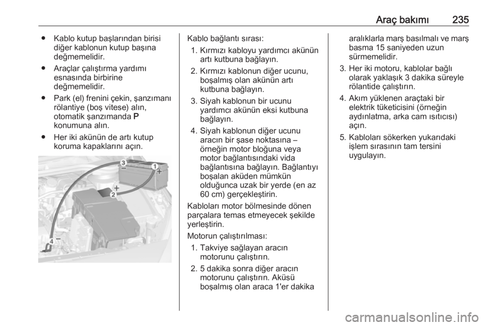 OPEL CASCADA 2016  Sürücü El Kitabı (in Turkish) Araç bakımı235● Kablo kutup başlarından birisidiğer kablonun kutup başına
değmemelidir.
● Araçlar çalıştırma yardımı esnasında birbirine
değmemelidir.
● Park (el) frenini çeki