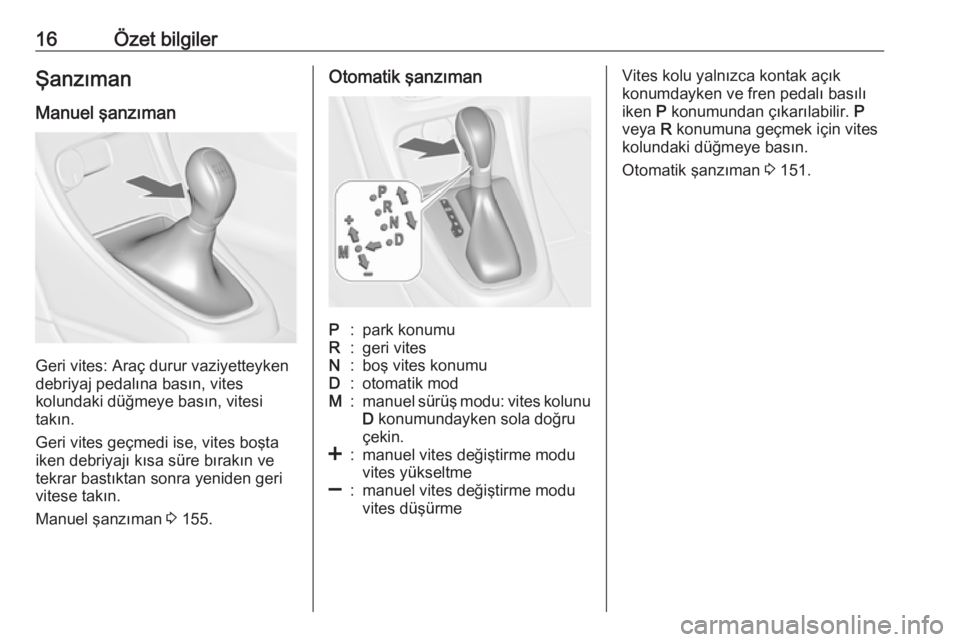OPEL CASCADA 2017  Sürücü El Kitabı (in Turkish) 16Özet bilgilerŞanzıman
Manuel şanzıman
Geri vites: Araç durur vaziyetteyken
debriyaj pedalına basın, vites
kolundaki düğmeye basın, vitesi
takın.
Geri vites geçmedi ise, vites boşta
ike