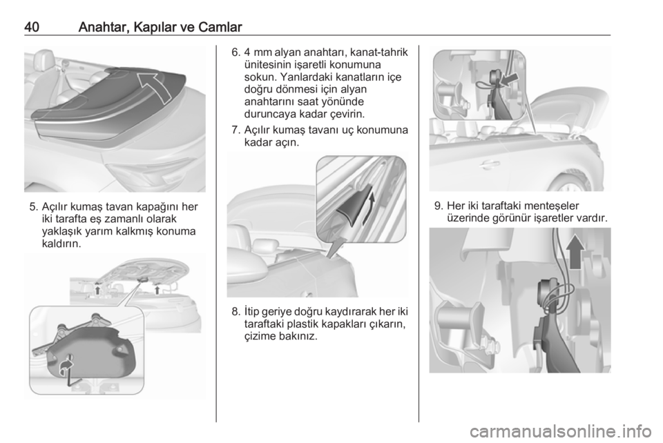 OPEL CASCADA 2017  Sürücü El Kitabı (in Turkish) 40Anahtar, Kapılar ve Camlar
5. Açılır kumaş tavan kapağını heriki tarafta eş zamanlı olarakyaklaşık yarım kalkmış konuma
kaldırın.
6. 4 mm  alyan anahtarı, kanat-tahrik
ünitesinin 