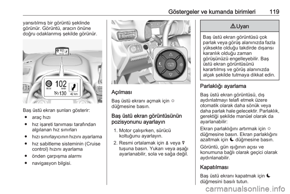 OPEL COMBO E 2019  Sürücü El Kitabı (in Turkish) Göstergeler ve kumanda birimleri119yansıtılmış bir görüntü şeklinde
görünür. Görüntü, aracın önüne
doğru odaklanmış şekilde görünür.
Baş üstü ekran şunları gösterir:
●