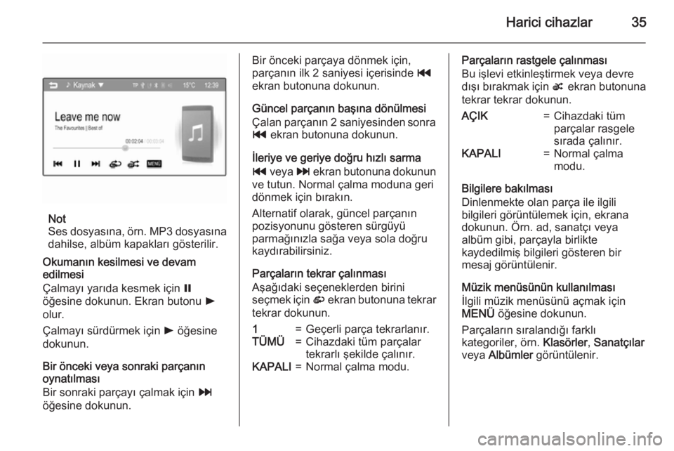 OPEL KARL 2016.5  Bilgi ve Eğlence Sistemi Kılavuzu (in Turkish) Harici cihazlar35
Not
Ses dosyasına,  örn. MP3 dosyasına
dahilse, albüm kapakları gösterilir.
Okumanın kesilmesi ve devam
edilmesi
Çalmayı yarıda kesmek için  =
öğesine dokunun. Ekran but