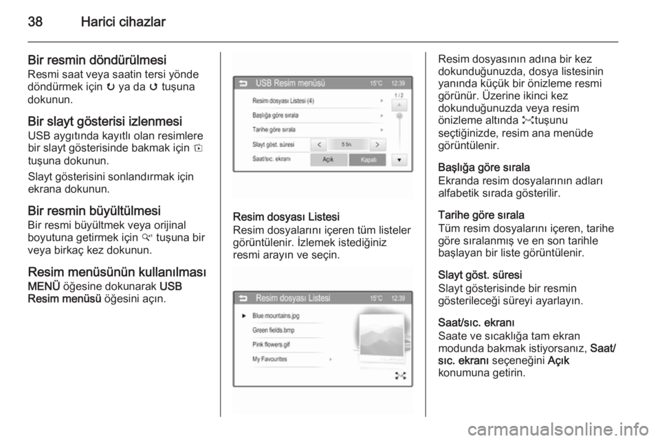 OPEL KARL 2016.5  Bilgi ve Eğlence Sistemi Kılavuzu (in Turkish) 38Harici cihazlar
Bir resmin döndürülmesi
Resmi saat veya saatin tersi yönde
döndürmek için  u ya da  v tuşuna
dokunun.
Bir slayt gösterisi izlenmesi USB aygıtında kayıtlı olan resimlere
