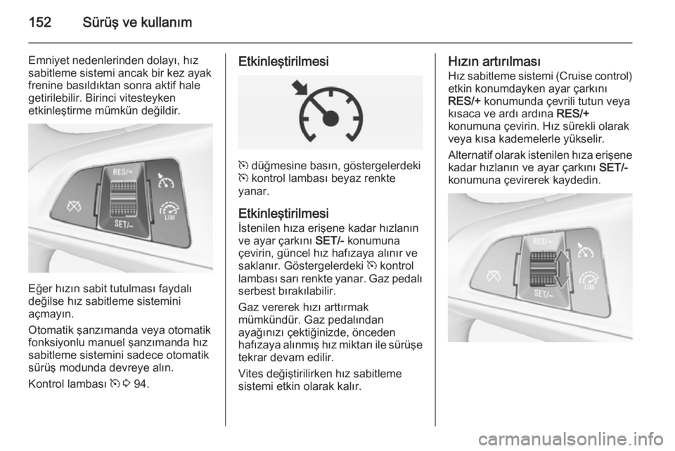 OPEL CORSA 2015  Sürücü El Kitabı (in Turkish) 152Sürüş ve kullanım
Emniyet nedenlerinden dolayı, hız
sabitleme sistemi ancak bir kez ayak
frenine basıldıktan sonra aktif hale
getirilebilir. Birinci vitesteyken
etkinleştirme mümkün değ