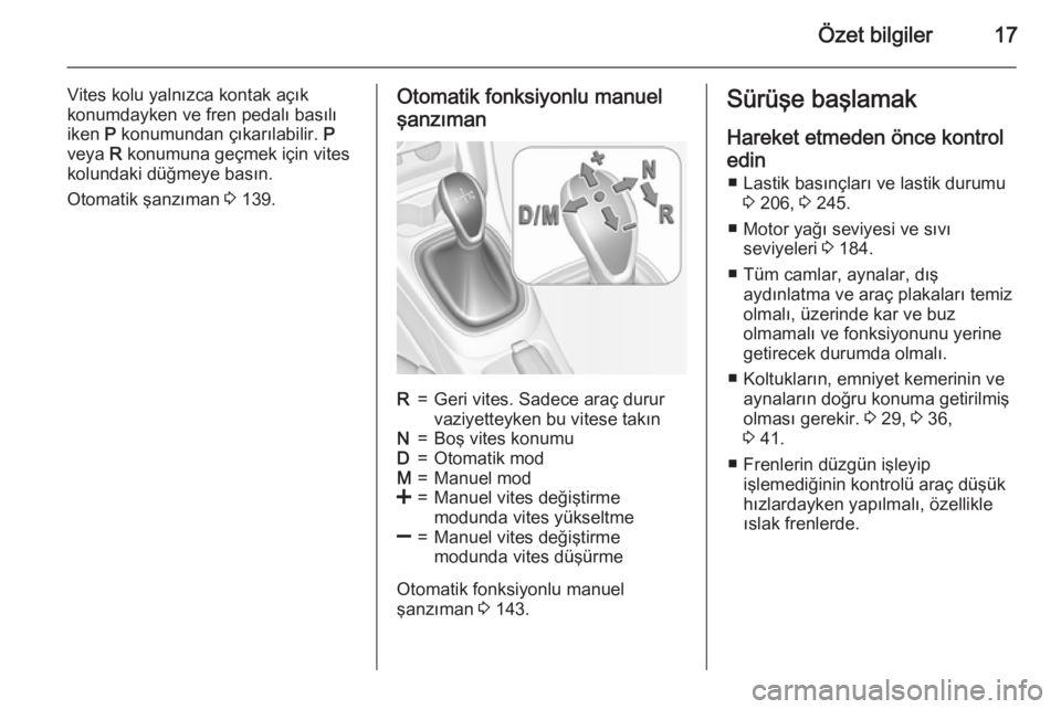 OPEL CORSA 2015  Sürücü El Kitabı (in Turkish) Özet bilgiler17
Vites kolu yalnızca kontak açık
konumdayken ve fren pedalı basılı iken  P konumundan çıkarılabilir.  P
veya  R konumuna geçmek için vites
kolundaki düğmeye basın.
Otomat