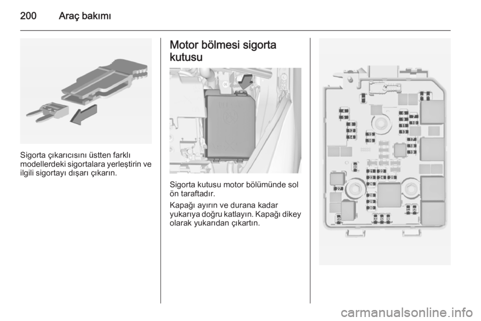 OPEL CORSA 2015  Sürücü El Kitabı (in Turkish) 200Araç bakımı
Sigorta çıkarıcısını üstten farklı
modellerdeki sigortalara yerleştirin ve ilgili sigortayı dışarı çıkarın.
Motor bölmesi sigorta
kutusu
Sigorta kutusu motor bölüm