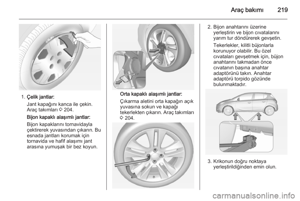 OPEL CORSA 2015  Sürücü El Kitabı (in Turkish) Araç bakımı219
1.Çelik jantlar:
Jant kapağını kanca ile çekin.
Araç takımları  3 204.
Bijon kapaklı alaşımlı jantlar:
Bijon kapaklarını tornavidayla
çektirerek yuvasından çıkarın