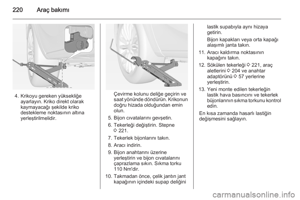 OPEL CORSA 2015  Sürücü El Kitabı (in Turkish) 220Araç bakımı
4. Krikoyu gereken yüksekliğeayarlayın. Kriko direkt olarakkaymayacağı şekilde kriko
destekleme noktasının altına
yerleştirilmelidir.Çevirme kolunu deliğe geçirin ve
saa