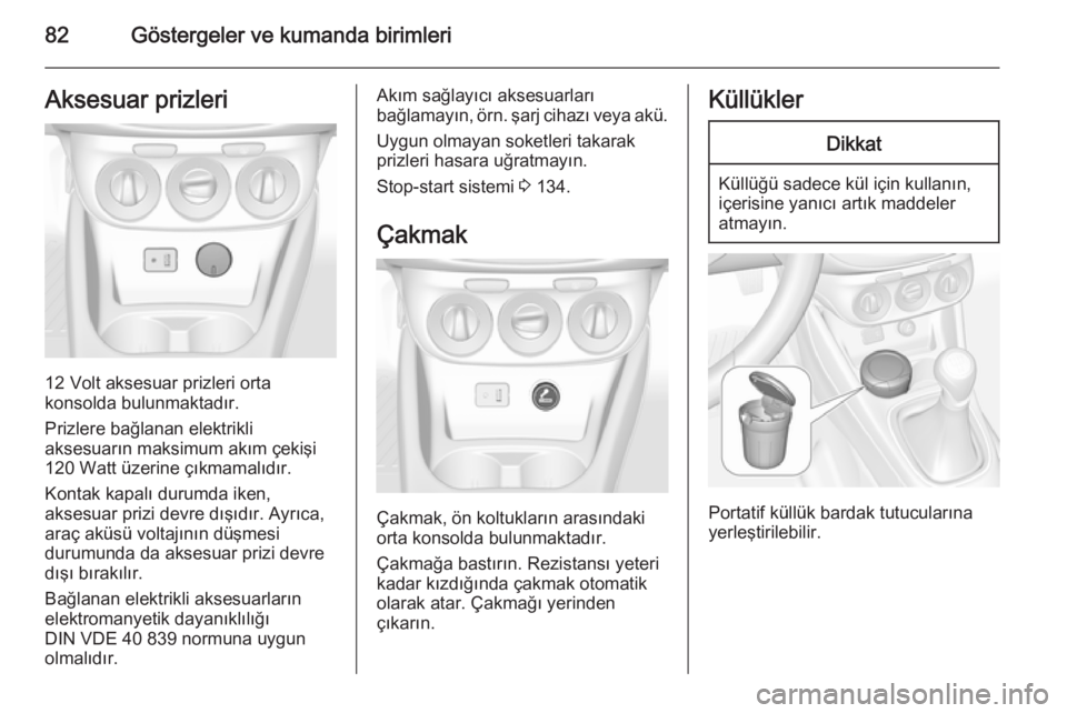OPEL CORSA 2015  Sürücü El Kitabı (in Turkish) 82Göstergeler ve kumanda birimleriAksesuar prizleri
12 Volt aksesuar prizleri orta
konsolda bulunmaktadır.
Prizlere bağlanan elektrikli
aksesuarın maksimum akım çekişi
120 Watt üzerine çıkma