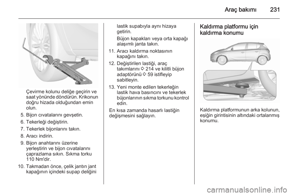 OPEL CORSA 2015.75  Sürücü El Kitabı (in Turkish) Araç bakımı231
Çevirme kolunu deliğe geçirin ve
saat yönünde döndürün. Krikonun
doğru hizada olduğundan emin
olun.
5. Bijon cıvatalarını gevşetin.
6. Tekerleği değiştirin.
7. Teker