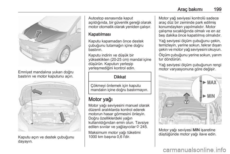 OPEL CORSA 2016  Sürücü El Kitabı (in Turkish) Araç bakımı199
Emniyet mandalına yukarı doğru
bastırın ve motor kaputunu açın.
Kaputu açın ve destek çubuğunu
dayayın.
Autostop esnasında kaput
açıldığında, bir güvenlik gereği 