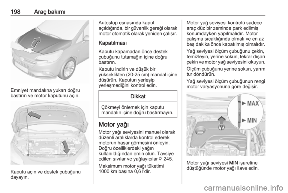 OPEL CORSA 2016.5 Sürücü El Kitabı (in Turkish) 198Araç bakımı
Emniyet mandalına yukarı doğru
bastırın ve motor kaputunu açın.
Kaputu açın ve destek çubuğunu
dayayın.
Autostop esnasında kaput
açıldığında, bir güvenlik gereği OPEL CORSA 2016.5 Sürücü El Kitabı (in Turkish) 198Araç bakımı
Emniyet mandalına yukarı doğru
bastırın ve motor kaputunu açın.
Kaputu açın ve destek çubuğunu
dayayın.
Autostop esnasında kaput
açıldığında, bir güvenlik gereği