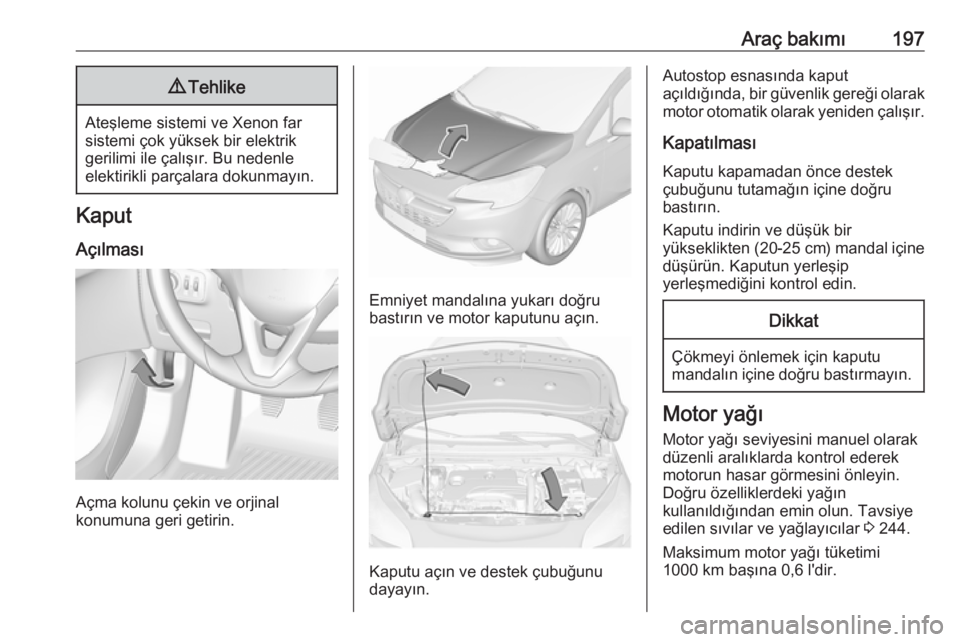 OPEL CORSA 2017 Sürücü El Kitabı (in Turkish) Araç bakımı1979Tehlike
Ateşleme sistemi ve Xenon far
sistemi çok yüksek bir elektrik
gerilimi ile çalışır. Bu nedenle
elektirikli parçalara dokunmayın.
Kaput
Açılması
Açma kolunu çeki OPEL CORSA 2017 Sürücü El Kitabı (in Turkish) Araç bakımı1979Tehlike
Ateşleme sistemi ve Xenon far
sistemi çok yüksek bir elektrik
gerilimi ile çalışır. Bu nedenle
elektirikli parçalara dokunmayın.
Kaput
Açılması
Açma kolunu çeki