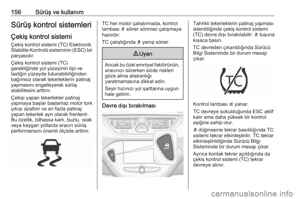 OPEL CORSA E 2017.5  Sürücü El Kitabı (in Turkish) 156Sürüş ve kullanımSürüş kontrol sistemleri
Çekiş kontrol sistemi
Çekiş kontrol sistemi (TC) Elektronik
Stabilite Kontrolü sisteminin (ESC) bir parçasıdır.
Çekiş kontrol sistemi (TC)