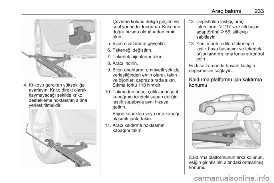 OPEL CORSA E 2018 Sürücü El Kitabı (in Turkish) Araç bakımı233
4. Krikoyu gereken yüksekliğeayarlayın. Kriko direkt olarakkaymayacağı şekilde kriko
destekleme noktasının altına
yerleştirilmelidir.
Çevirme kolunu deliğe geçirin ve
sa OPEL CORSA E 2018 Sürücü El Kitabı (in Turkish) Araç bakımı233
4. Krikoyu gereken yüksekliğeayarlayın. Kriko direkt olarakkaymayacağı şekilde kriko
destekleme noktasının altına
yerleştirilmelidir.
Çevirme kolunu deliğe geçirin ve
sa