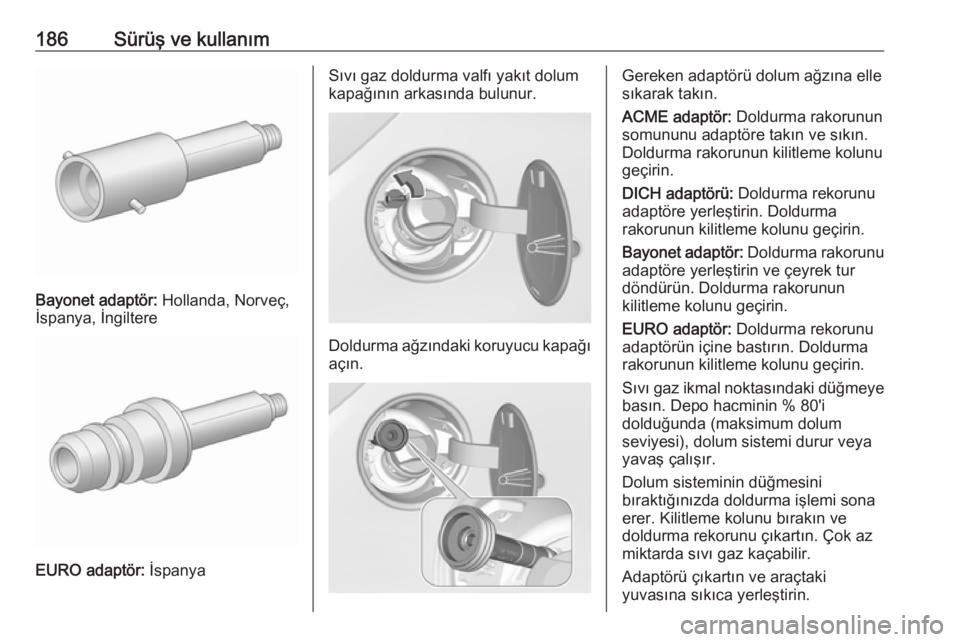 OPEL CORSA E 2018.5 Sürücü El Kitabı (in Turkish) 186Sürüş ve kullanım
Bayonet adaptör: Hollanda, Norveç,
İspanya, İngiltere
EURO adaptör: İspanya
Sıvı gaz doldurma valfı yakıt dolum
kapağının arkasında bulunur.
Doldurma ağzındak OPEL CORSA E 2018.5 Sürücü El Kitabı (in Turkish) 186Sürüş ve kullanım
Bayonet adaptör: Hollanda, Norveç,
İspanya, İngiltere
EURO adaptör: İspanya
Sıvı gaz doldurma valfı yakıt dolum
kapağının arkasında bulunur.
Doldurma ağzındak