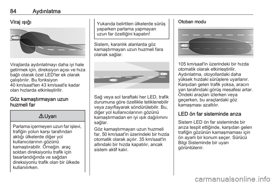 OPEL CORSA F 2020  Sürücü El Kitabı (in Turkish) 84AydınlatmaViraj ışığı
Virajlarda aydınlatmayı daha iyi hale
getirmek için, direksiyon açısı ve hıza
bağlı olarak özel LED'ler ek olarak
çalıştırılır. Bu fonksiyon
40 km/saa