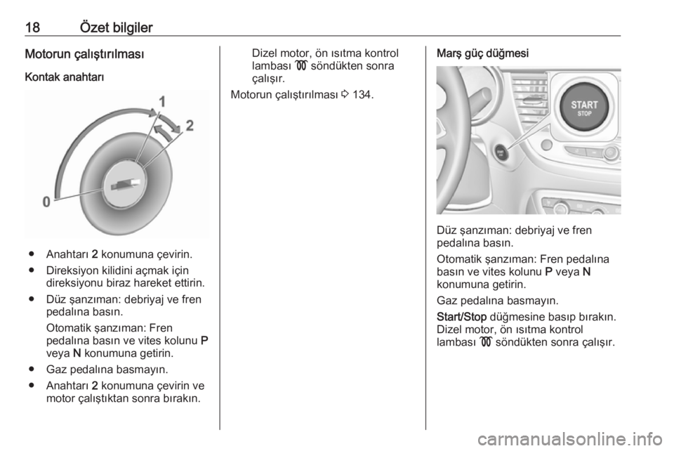 OPEL CROSSLAND X 2017.75  Sürücü El Kitabı (in Turkish) 18Özet bilgilerMotorun çalıştırılması
Kontak anahtarı
● Anahtarı  2 konumuna çevirin.
● Direksiyon kilidini açmak için direksiyonu biraz hareket ettirin.
● Düz şanzıman: debriyaj 