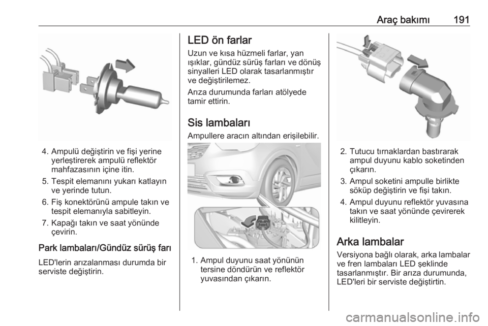 OPEL CROSSLAND X 2017.75  Sürücü El Kitabı (in Turkish) Araç bakımı191
4. Ampulü değiştirin ve fişi yerineyerleştirerek ampulü reflektör
mahfazasının içine itin.
5. Tespit elemanını yukarı katlayın ve yerinde tutun.
6. Fiş konektörünü 