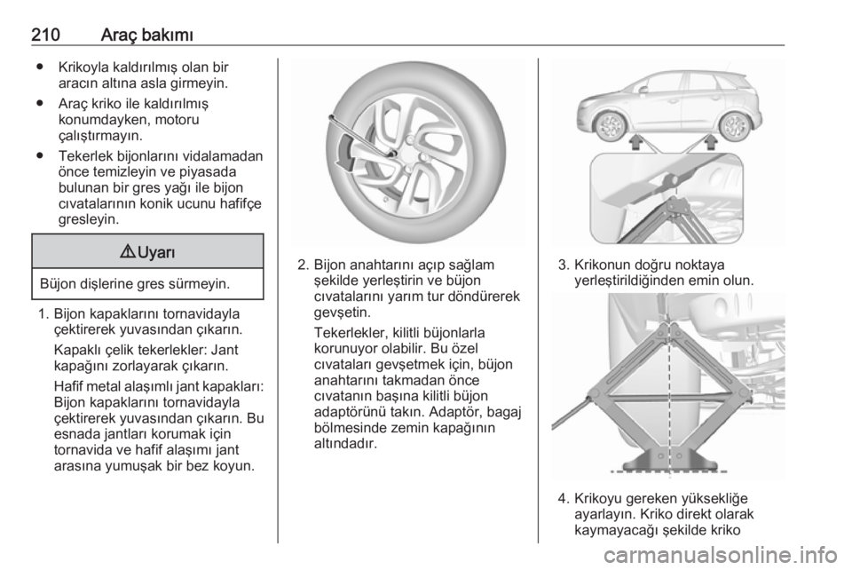 OPEL CROSSLAND X 2017.75  Sürücü El Kitabı (in Turkish) 210Araç bakımı● Krikoyla kaldırılmış olan biraracın altına asla girmeyin.
● Araç kriko ile kaldırılmış konumdayken, motoru
çalıştırmayın.
● Tekerlek bijonlarını vidalamadan 