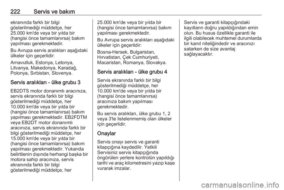 OPEL CROSSLAND X 2017.75  Sürücü El Kitabı (in Turkish) 222Servis ve bakımekranında farklı bir bilgi
gösterilmediği müddetçe, her
25.000 km'de veya bir yılda bir
(hangisi önce tamamlanırsa) bakım
yapılması gerekmektedir.
Bu Avrupa servis a