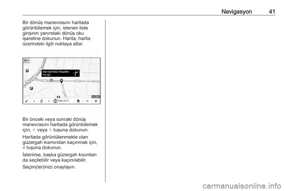 OPEL CROSSLAND X 2018  Bilgi ve Eğlence Sistemi Kılavuzu (in Turkish) Navigasyon41Bir dönüş manevrasını haritada
görüntülemek için, istenen liste
girişinin yanındaki dönüş oku
işaretine dokunun. Harita, harita
üzerindeki ilgili noktaya atlar.
Bir önceki