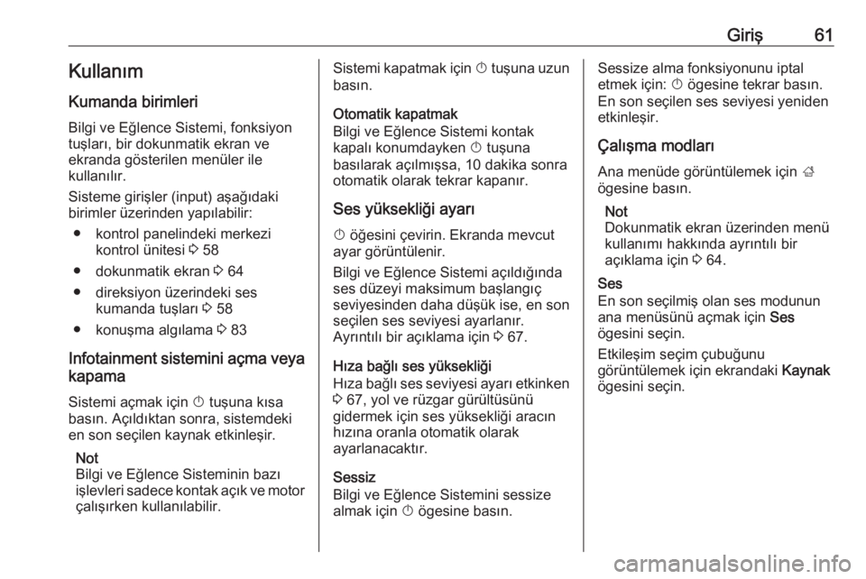 OPEL CROSSLAND X 2018  Bilgi ve Eğlence Sistemi Kılavuzu (in Turkish) Giriş61Kullanım
Kumanda birimleri Bilgi ve Eğlence Sistemi, fonksiyon
tuşları, bir dokunmatik ekran ve
ekranda gösterilen menüler ile
kullanılır.
Sisteme girişler (input) aşağıdaki
biriml