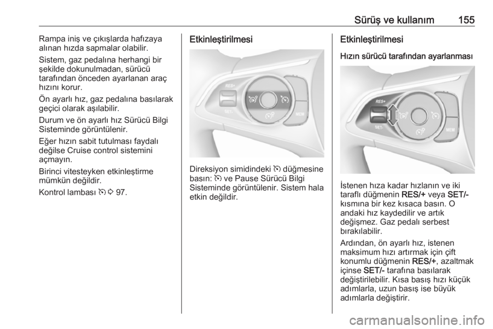 OPEL CROSSLAND X 2018  Sürücü El Kitabı (in Turkish) Sürüş ve kullanım155Rampa iniş ve çıkışlarda hafızaya
alınan hızda sapmalar olabilir.
Sistem, gaz pedalına herhangi bir
şekilde dokunulmadan, sürücü
tarafından önceden ayarlanan ara