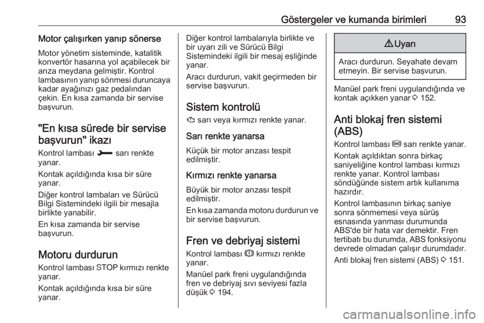OPEL CROSSLAND X 2018  Sürücü El Kitabı (in Turkish) Göstergeler ve kumanda birimleri93Motor çalışırken yanıp sönerseMotor yönetim sisteminde, katalitik
konvertör hasarına yol açabilecek bir
arıza meydana gelmiştir. Kontrol lambasının yan