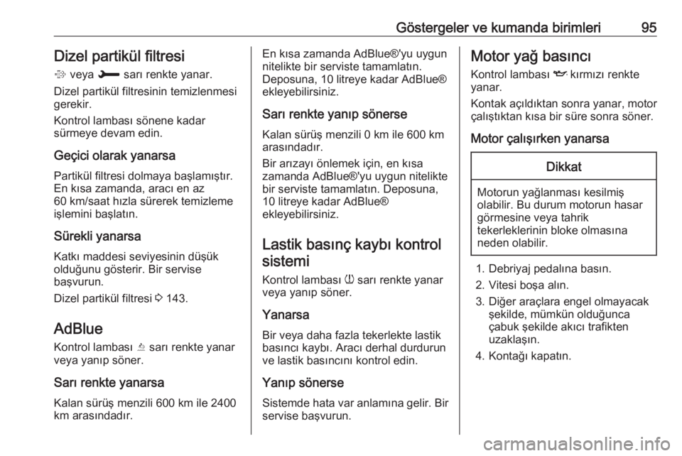 OPEL CROSSLAND X 2018  Sürücü El Kitabı (in Turkish) Göstergeler ve kumanda birimleri95Dizel partikül filtresi
%  veya  H sarı renkte yanar.
Dizel partikül filtresinin temizlenmesi gerekir.
Kontrol lambası sönene kadar
sürmeye devam edin.
Geçici