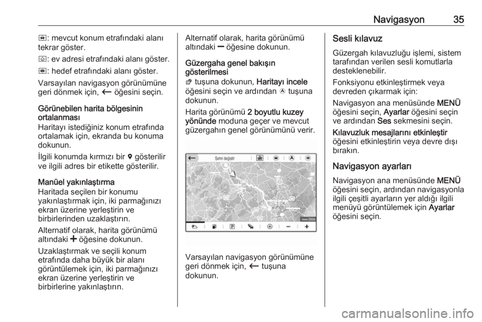 OPEL CROSSLAND X 2018.5  Bilgi ve Eğlence Sistemi Kılavuzu (in Turkish) Navigasyon35ñ: mevcut konum etrafındaki alanı
tekrar göster.
ò : ev adresi etrafındaki alanı göster.
ó : hedef etrafındaki alanı göster.
Varsayılan navigasyon görünümüne
geri dönmek 
