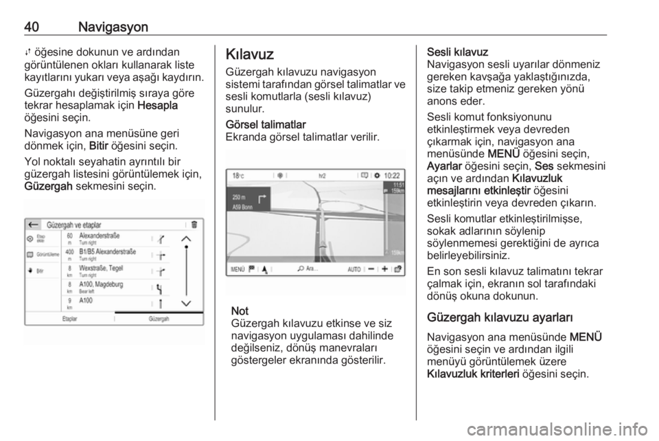 OPEL CROSSLAND X 2018.5  Bilgi ve Eğlence Sistemi Kılavuzu (in Turkish) 40NavigasyonÚ öğesine dokunun ve ardından
görüntülenen okları kullanarak liste
kayıtlarını yukarı veya aşağı kaydırın.
Güzergahı değiştirilmiş sıraya göre
tekrar hesaplamak iç