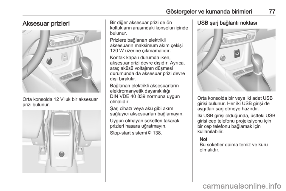 OPEL CROSSLAND X 2019  Sürücü El Kitabı (in Turkish) Göstergeler ve kumanda birimleri77Aksesuar prizleri
Orta konsolda 12 V'luk bir aksesuar
prizi bulunur.
Bir diğer aksesuar prizi de ön
koltukların arasındaki konsolun içinde bulunur.
Prizlere