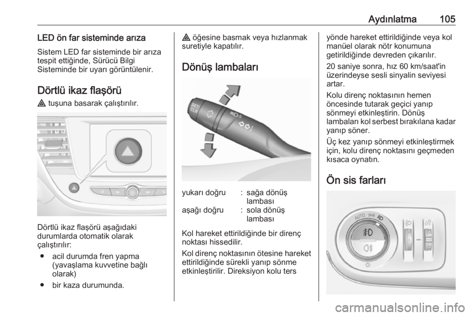 OPEL CROSSLAND X 2019.75  Sürücü El Kitabı (in Turkish) Aydınlatma105LED ön far sisteminde arıza
Sistem LED far sisteminde bir arıza
tespit ettiğinde, Sürücü Bilgi
Sisteminde bir uyarı görüntülenir.
Dörtlü ikaz flaşörü ¨  tuşuna basarak 