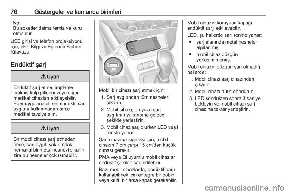 OPEL CROSSLAND X 2019.75  Sürücü El Kitabı (in Turkish) 76Göstergeler ve kumanda birimleriNot
Bu soketler daima temiz ve kuru
olmalıdır.
USB girişi ve telefon projeksiyonu
için, bkz. Bilgi ve Eğlence Sistemi Kılavuzu.
Endüktif şarj9 Uyarı
Endükt