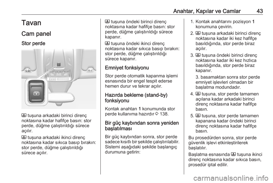 OPEL GRANDLAND X 2018.75  Sürücü El Kitabı (in Turkish) Anahtar, Kapılar ve Camlar43Tavan
Cam panel Stor perde
N  tuşuna arkadaki birinci direnç
noktasına kadar hafifçe basın: stor perde, düğme çalıştırıldığı sürece
açılır.
N  tuşuna a