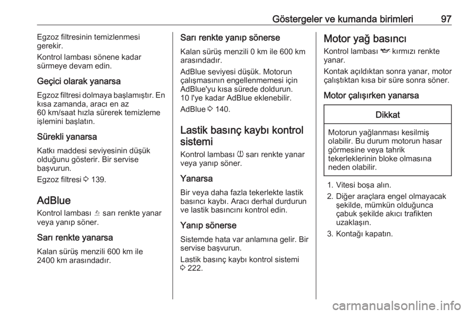 OPEL GRANDLAND X 2019.75  Sürücü El Kitabı (in Turkish) Göstergeler ve kumanda birimleri97Egzoz filtresinin temizlenmesi
gerekir.
Kontrol lambası sönene kadar
sürmeye devam edin.
Geçici olarak yanarsa Egzoz filtresi dolmaya başlamıştır. Enkısa za