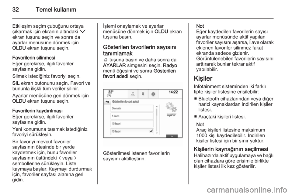 OPEL INSIGNIA 2014  Bilgi ve Eğlence Sistemi Kılavuzu (in Turkish) 32Temel kullanım
Etkileşim seçim çubuğunu ortaya
çıkarmak için ekranın altındaki  o
ekran tuşunu seçin ve sonra da ayarlar menüsüne dönmek için
OLDU  ekran tuşunu seçin.
Favorilerin 