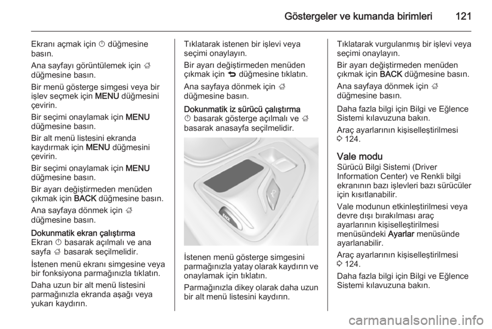 OPEL INSIGNIA 2014  Sürücü El Kitabı (in Turkish) Göstergeler ve kumanda birimleri121
Ekranı açmak için X düğmesine
basın.
Ana sayfayı görüntülemek için  ;
düğmesine basın.
Bir menü gösterge simgesi veya bir
işlev seçmek için  MEN