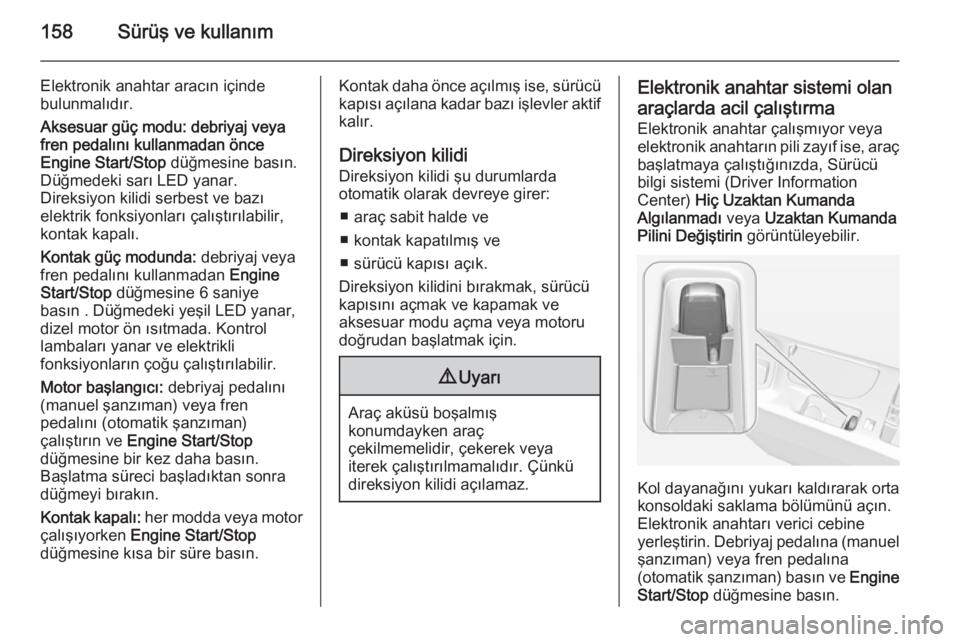 OPEL INSIGNIA 2014  Sürücü El Kitabı (in Turkish) 158Sürüş ve kullanım
Elektronik anahtar aracın içinde
bulunmalıdır.
Aksesuar güç modu: debriyaj veya
fren pedalını kullanmadan önce
Engine Start/Stop  düğmesine basın.
Düğmedeki sar�