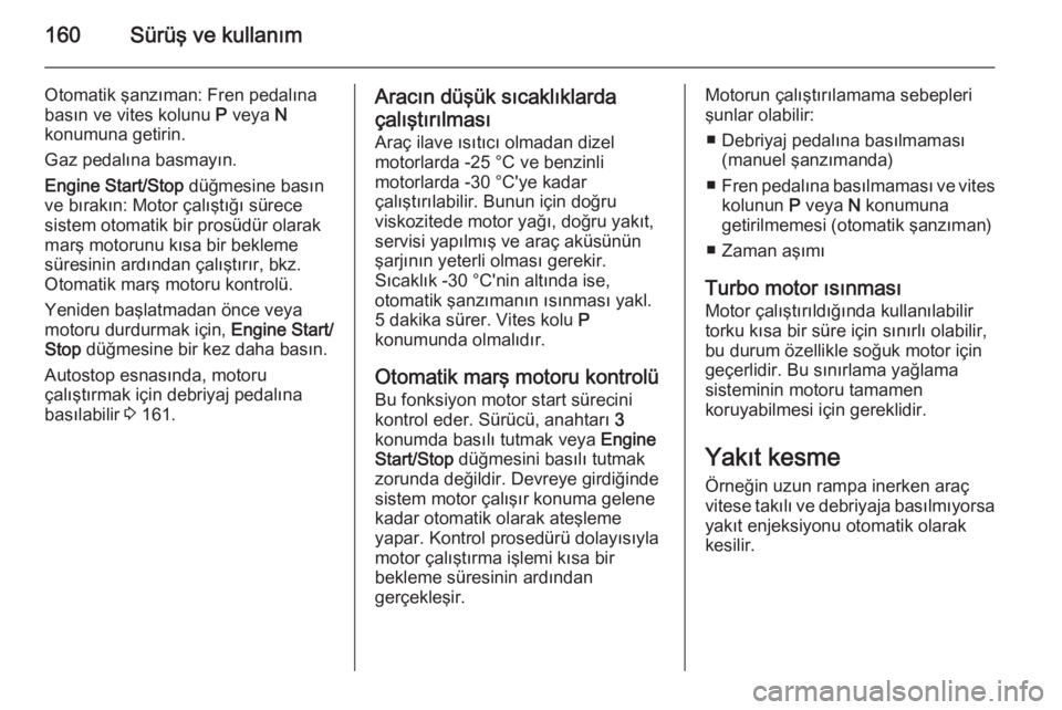 OPEL INSIGNIA 2014  Sürücü El Kitabı (in Turkish) 160Sürüş ve kullanım
Otomatik şanzıman: Fren pedalına
basın ve vites kolunu  P veya  N
konumuna getirin.
Gaz pedalına basmayın.
Engine Start/Stop  düğmesine basın
ve bırakın: Motor çal