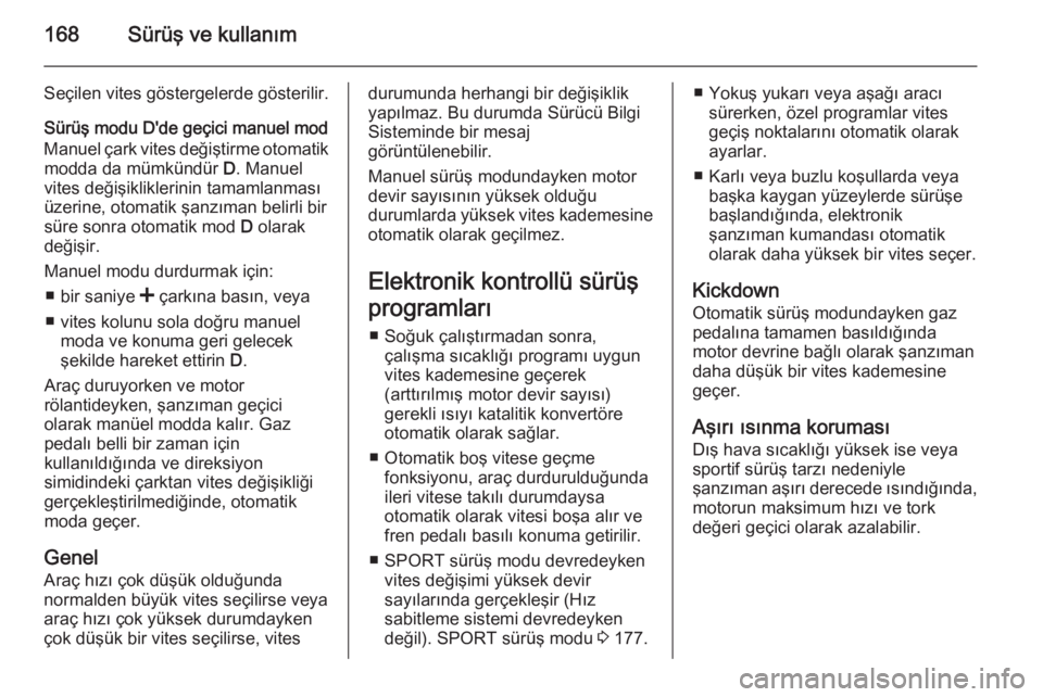 OPEL INSIGNIA 2014  Sürücü El Kitabı (in Turkish) 168Sürüş ve kullanım
Seçilen vites göstergelerde gösterilir.
Sürüş modu D'de geçici manuel mod
Manuel çark vites değiştirme otomatik modda da mümkündür  D. Manuel
vites değişikl